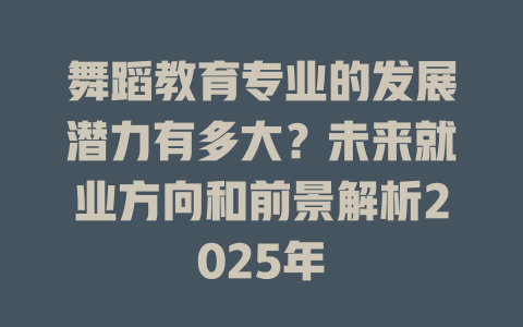 舞蹈教育专业的发展潜力有多大?未来就业方向和前景解析2025年