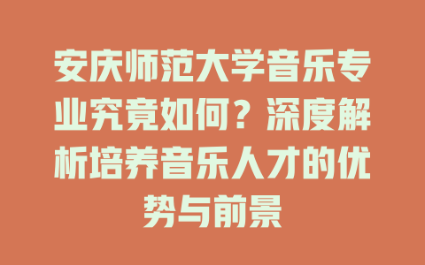 安庆师范大学音乐专业究竟如何？深度解析培养音乐人才的优势与前景