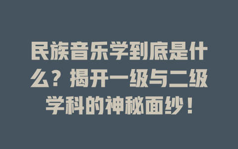 民族音乐学到底是什么?揭开一级与二级学科的神秘面纱!
