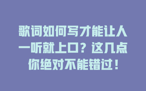 歌词如何写才能让人一听就上口?这几点你绝对不能错过!