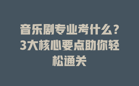 音乐剧专业考什么?3大核心要点助你轻松通关