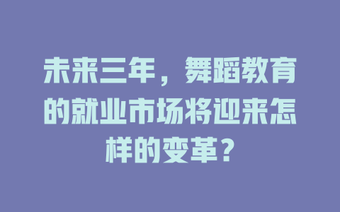 未来三年,舞蹈教育的就业市场将迎来怎样的变革?
