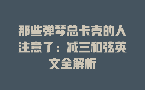 那些弹琴总卡壳的人注意了:减三和弦英文全解析