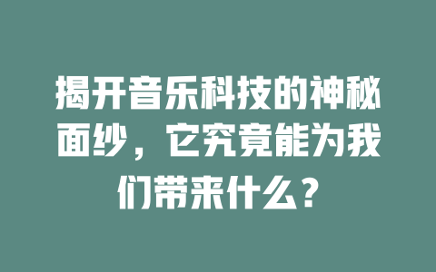 揭开音乐科技的神秘面纱,它究竟能为我们带来什么?