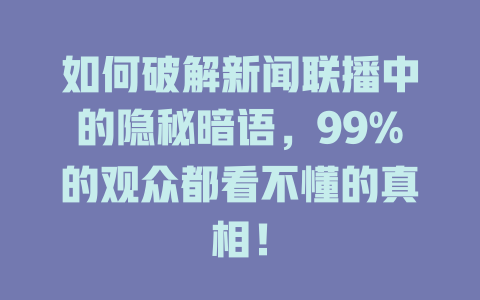 如何破解新闻联播中的隐秘暗语,99%的观众都看不懂的真相!
