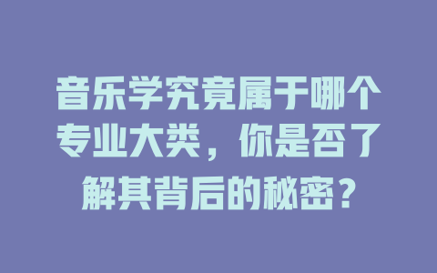 音乐学究竟属于哪个专业大类,你是否了解其背后的秘密?