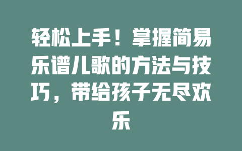 轻松上手!掌握简易乐谱儿歌的方法与技巧,带给孩子无尽欢乐