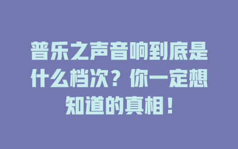 普乐之声音响到底是什么档次？你一定想知道的真相！