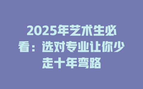 2025年艺术生必看:选对专业让你少走十年弯路