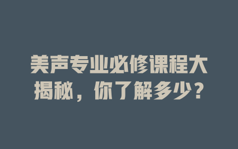 美声专业必修课程大揭秘，你了解多少？
