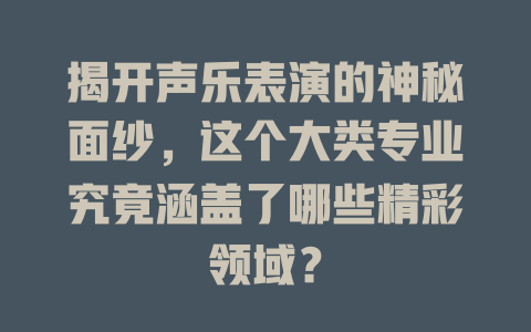 揭开声乐表演的神秘面纱，这个大类专业究竟涵盖了哪些精彩领域？