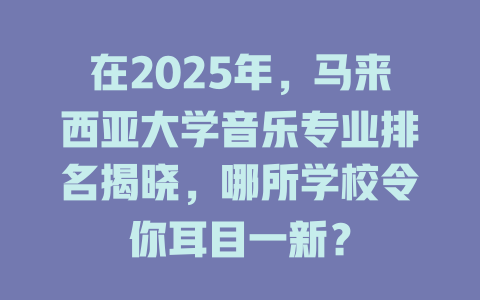 在2025年,马来西亚大学音乐专业排名揭晓,哪所学校令你耳目一新?
