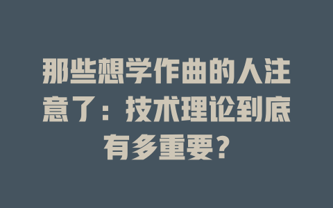 那些想学作曲的人注意了:技术理论到底有多重要?