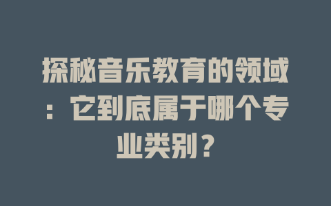 探秘音乐教育的领域：它到底属于哪个专业类别？