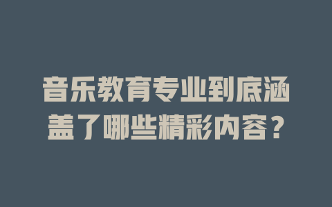 音乐教育专业到底涵盖了哪些精彩内容?