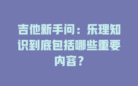 吉他新手问：乐理知识到底包括哪些重要内容？