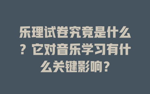 乐理试卷究竟是什么？它对音乐学习有什么关键影响？