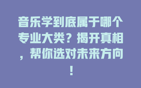 音乐学到底属于哪个专业大类？揭开真相，帮你选对未来方向！