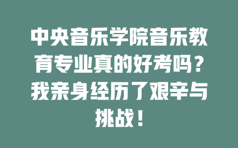 中央音乐学院音乐教育专业真的好考吗？我亲身经历了艰辛与挑战！