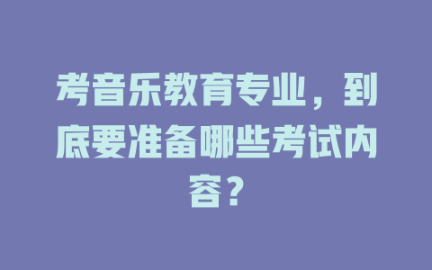 考音乐教育专业，到底要准备哪些考试内容？