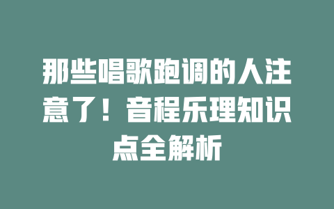 那些唱歌跑调的人注意了!音程乐理知识点全解析