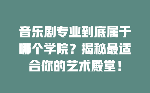 音乐剧专业到底属于哪个学院?揭秘最适合你的艺术殿堂!