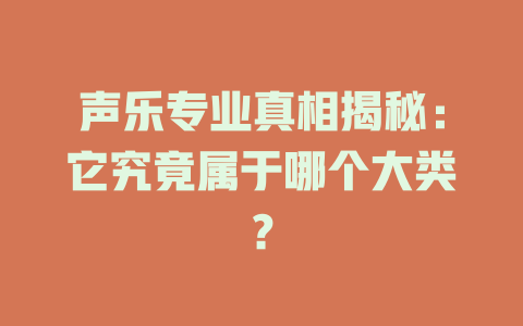 声乐专业真相揭秘：它究竟属于哪个大类？