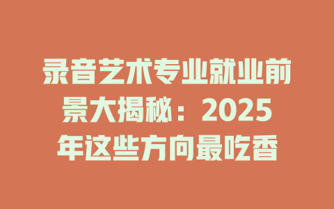录音艺术专业就业前景大揭秘:2025年这些方向最吃香