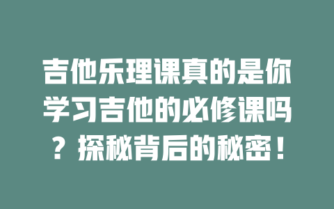 吉他乐理课真的是你学习吉他的必修课吗？探秘背后的秘密！
