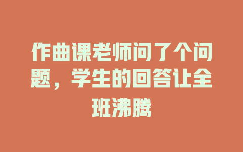 作曲课老师问了个问题,学生的回答让全班沸腾