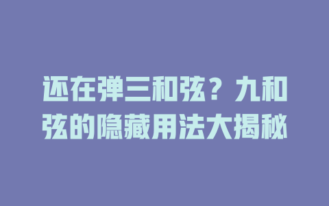 还在弹三和弦?九和弦的隐藏用法大揭秘