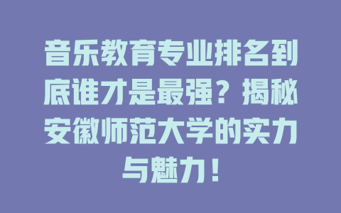 音乐教育专业排名到底谁才是最强?揭秘安徽师范大学的实力与魅力!