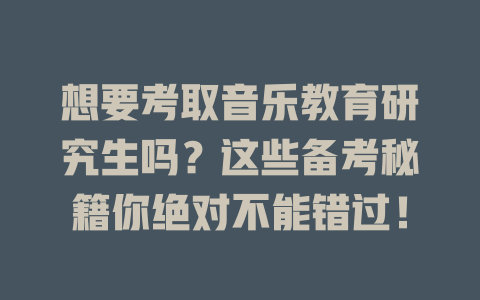 想要考取音乐教育研究生吗?这些备考秘籍你绝对不能错过!