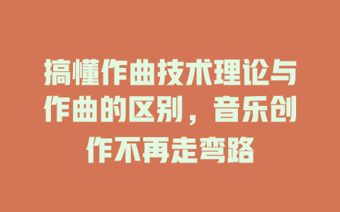 搞懂作曲技术理论与作曲的区别,音乐创作不再走弯路