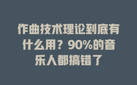作曲技术理论到底有什么用?90%的音乐人都搞错了
