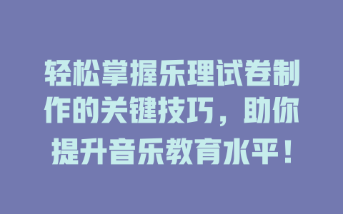轻松掌握乐理试卷制作的关键技巧，助你提升音乐教育水平！
