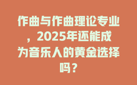 作曲与作曲理论专业,2025年还能成为音乐人的黄金选择吗?