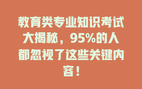 教育类专业知识考试大揭秘,95%的人都忽视了这些关键内容!