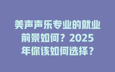 美声声乐专业的就业前景如何？2025年你该如何选择？