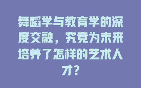 舞蹈学与教育学的深度交融,究竟为未来培养了怎样的艺术人才?