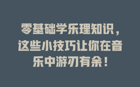 零基础学乐理知识，这些小技巧让你在音乐中游刃有余！