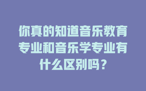 你真的知道音乐教育专业和音乐学专业有什么区别吗?