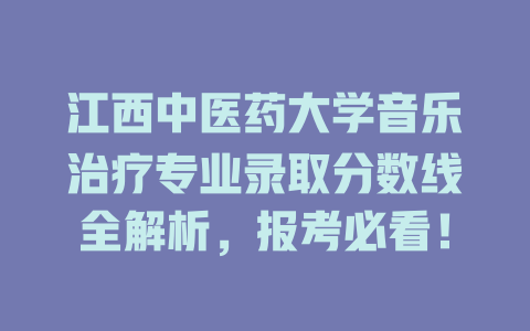 江西中医药大学音乐治疗专业录取分数线全解析,报考必看!