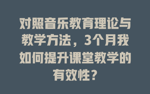 对照音乐教育理论与教学方法，3个月我如何提升课堂教学的有效性？