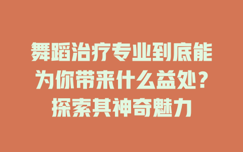 舞蹈治疗专业到底能为你带来什么益处?探索其神奇魅力