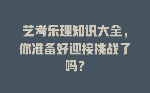艺考乐理知识大全，你准备好迎接挑战了吗？