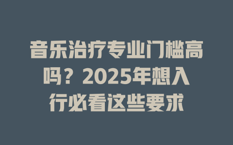 音乐治疗专业门槛高吗?2025年想入行必看这些要求