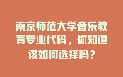 南京师范大学音乐教育专业代码,你知道该如何选择吗?