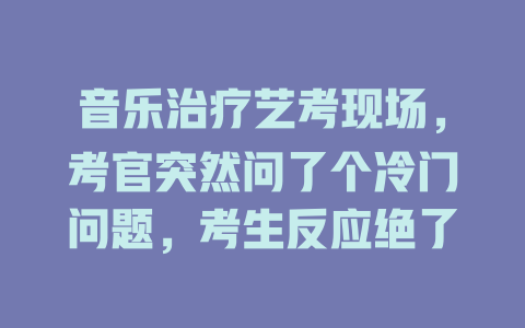 音乐治疗艺考现场,考官突然问了个冷门问题,考生反应绝了