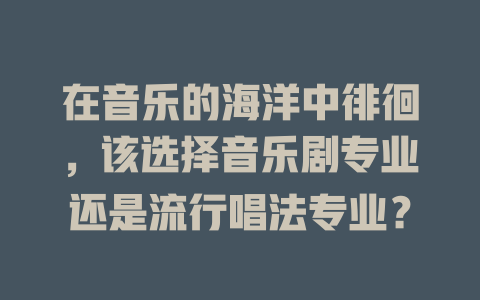 在音乐的海洋中徘徊,该选择音乐剧专业还是流行唱法专业?